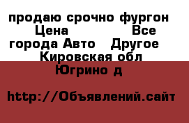 продаю срочно фургон  › Цена ­ 170 000 - Все города Авто » Другое   . Кировская обл.,Югрино д.